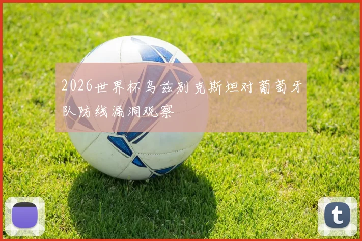 2026世界杯乌兹别克斯坦对葡萄牙队防线漏洞观察