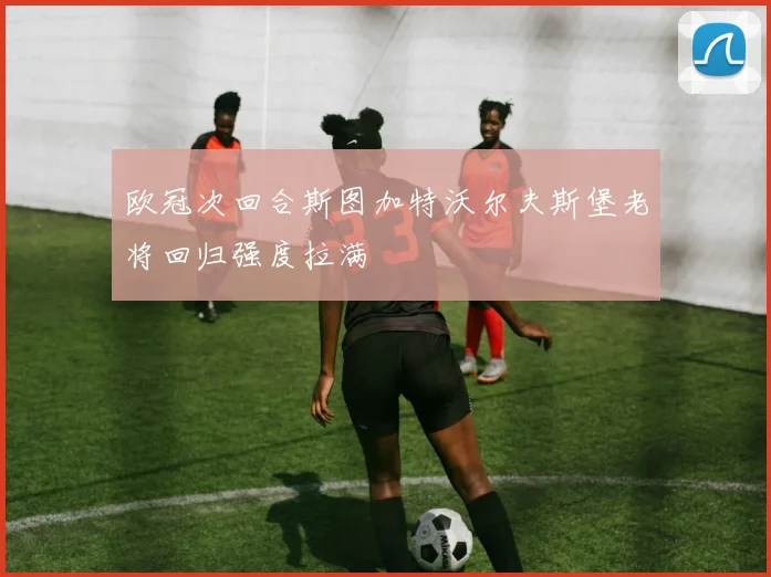 欧冠次回合斯图加特沃尔夫斯堡老将回归强度拉满