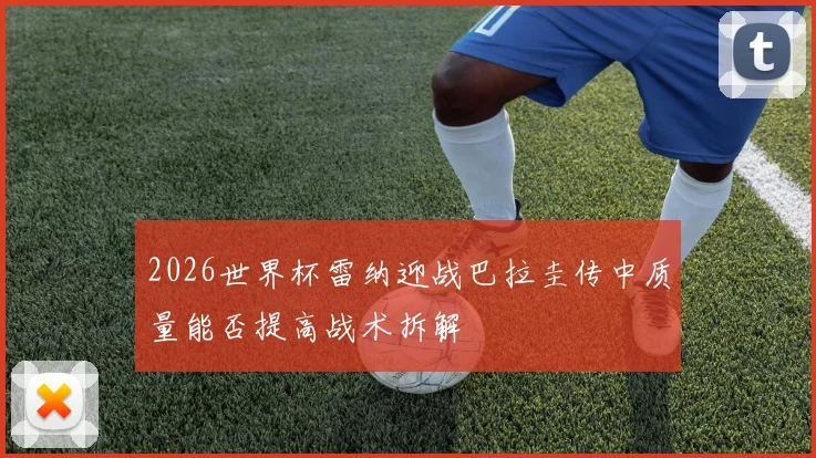 2026世界杯雷纳迎战巴拉圭传中质量能否提高战术拆解
