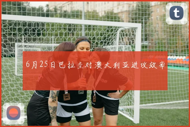 6月25日巴拉圭对澳大利亚进攻效率