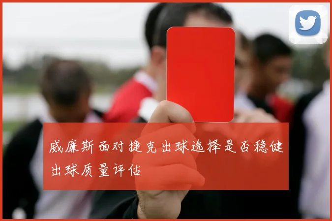 威廉斯面对捷克出球选择是否稳健出球质量评估