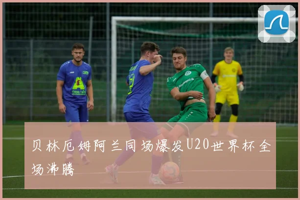 贝林厄姆阿兰同场爆发U20世界杯全场沸腾