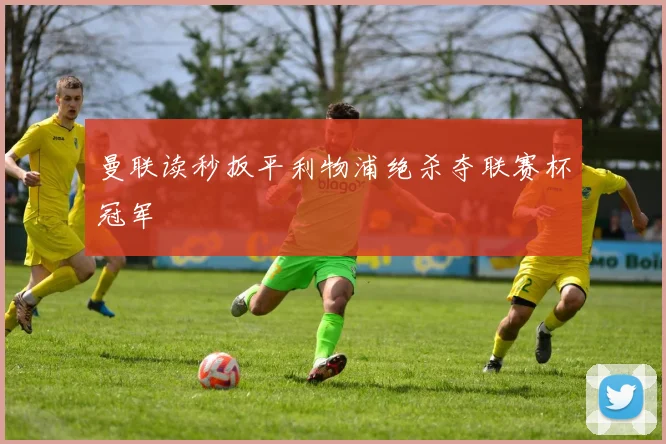 曼联读秒扳平利物浦绝杀夺联赛杯冠军