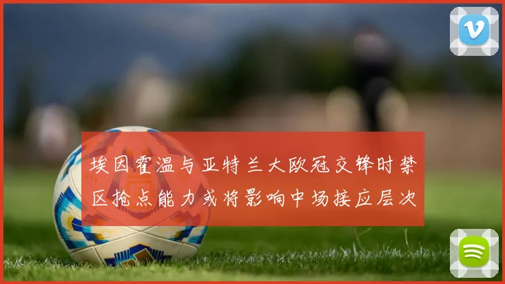 埃因霍温与亚特兰大欧冠交锋时禁区抢点能力或将影响中场接应层次