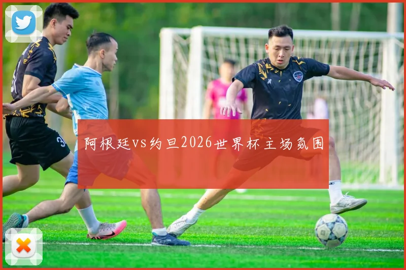 阿根廷vs约旦2026世界杯主场氛围