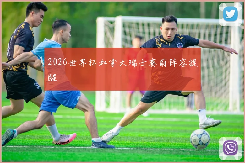 2026世界杯加拿大瑞士赛前阵容提醒