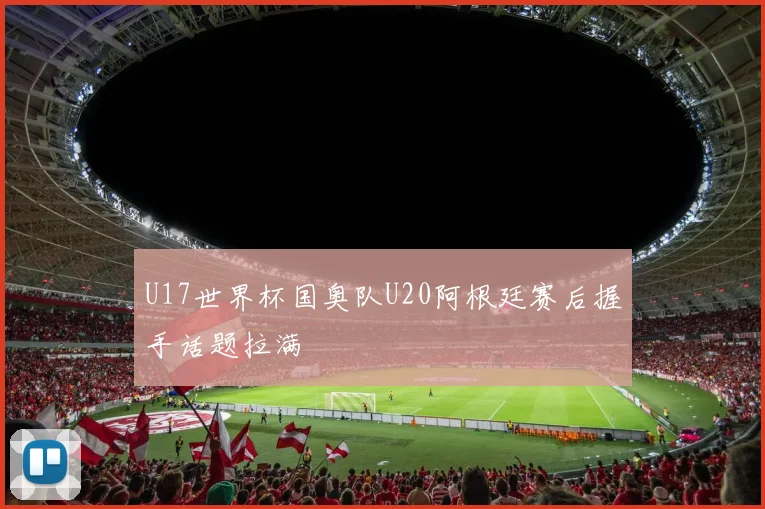 U17世界杯国奥队U20阿根廷赛后握手话题拉满