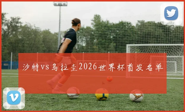 沙特vs乌拉圭2026世界杯首发名单