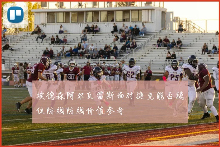 埃德森阿尔瓦雷斯面对捷克能否稳住防线防线价值参考