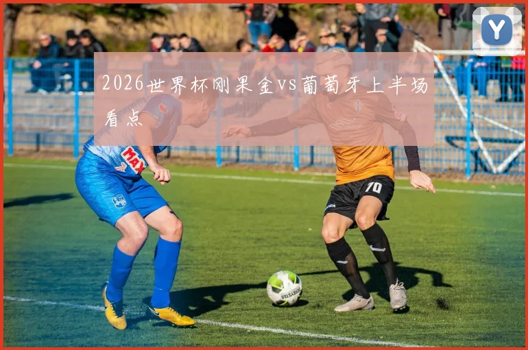 2026世界杯刚果金vs葡萄牙上半场看点