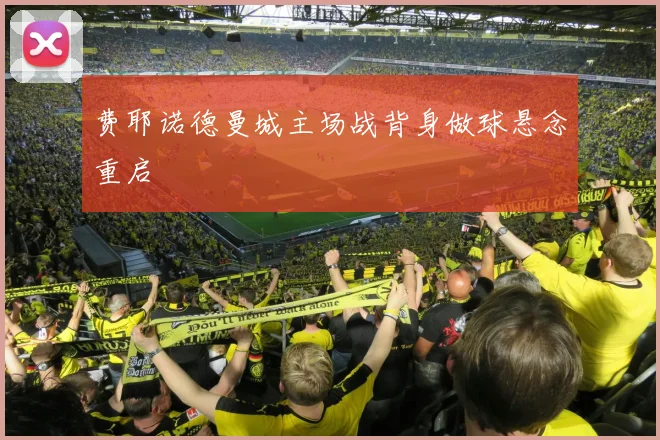 费耶诺德曼城主场战背身做球悬念重启
