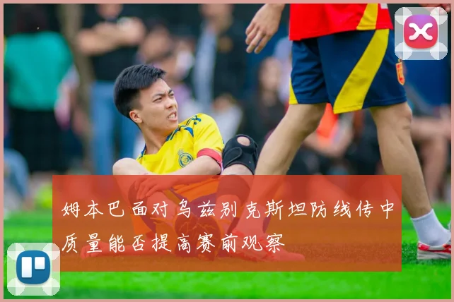 姆本巴面对乌兹别克斯坦防线传中质量能否提高赛前观察