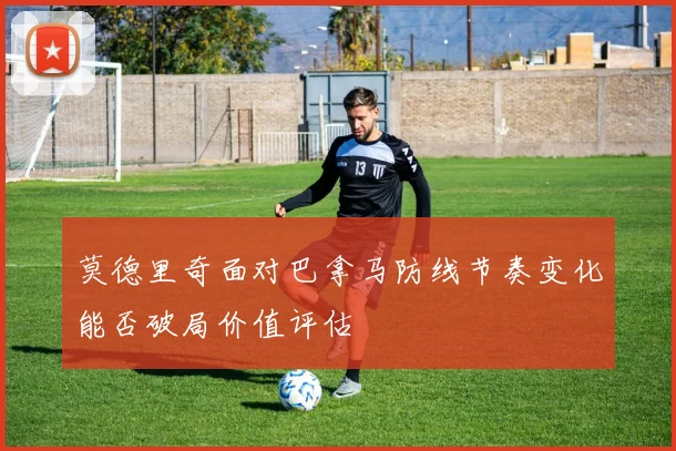 莫德里奇面对巴拿马防线节奏变化能否破局价值评估