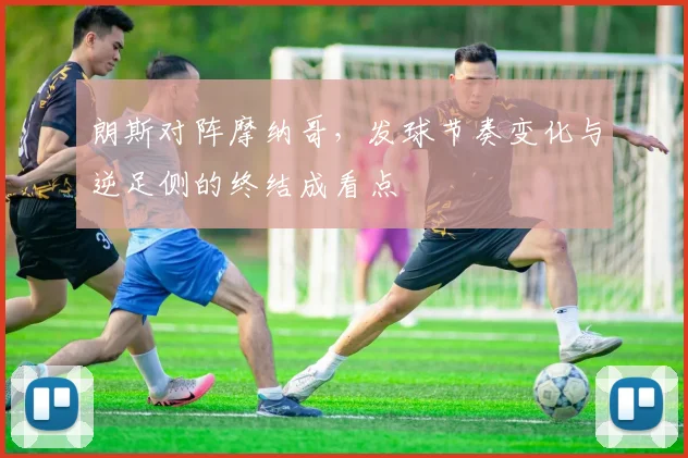 朗斯对阵摩纳哥，发球节奏变化与逆足侧的终结成看点