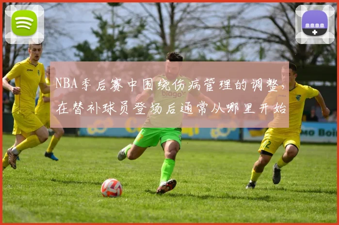 NBA季后赛中围绕伤病管理的调整，在替补球员登场后通常从哪里开始