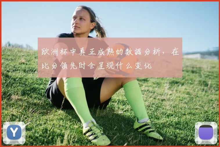 欧洲杯中真正成熟的数据分析,在比分领先时会呈现什么变化