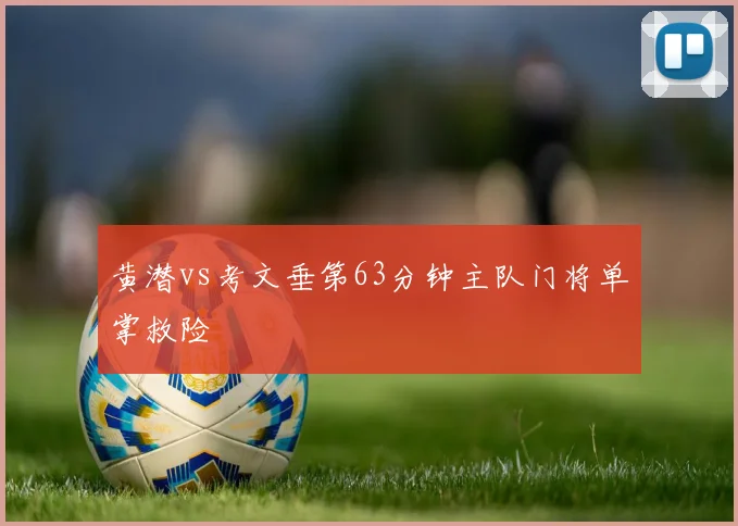 黄潜vs考文垂第63分钟主队门将单掌救险