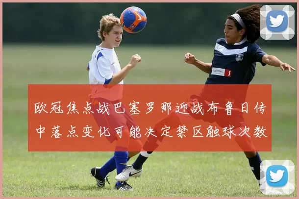 欧冠焦点战巴塞罗那迎战布鲁日传中落点变化可能决定禁区触球次数