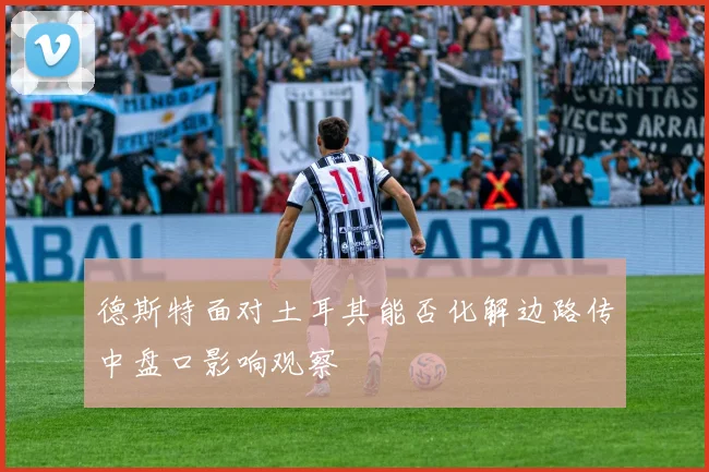德斯特面对土耳其能否化解边路传中盘口影响观察