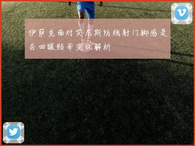 伊萨克面对突尼斯防线射门脚感是否回暖赔率变化解析