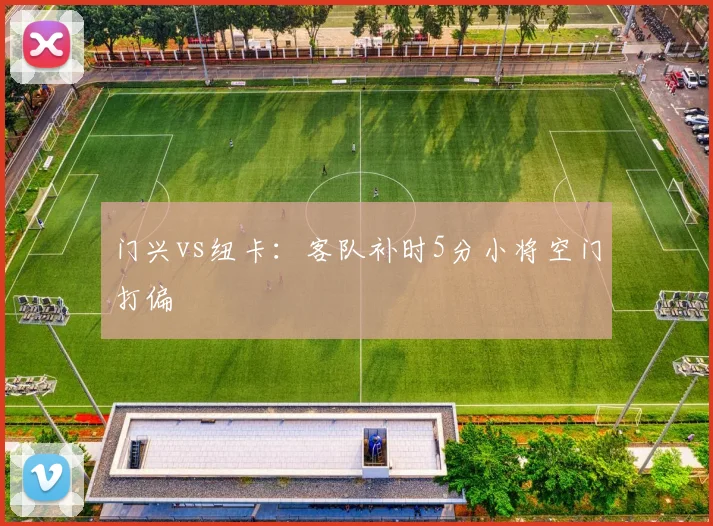 门兴vs纽卡：客队补时5分小将空门打偏