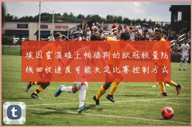 埃因霍温碰上帕福斯的欧冠较量防线回收速度可能决定比赛控制方式