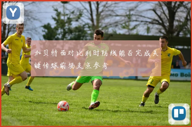 加贝特面对比利时防线能否完成关键传球前场支点参考