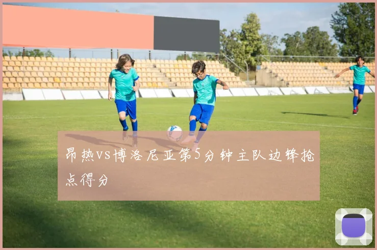 昂热vs博洛尼亚第5分钟主队边锋抢点得分