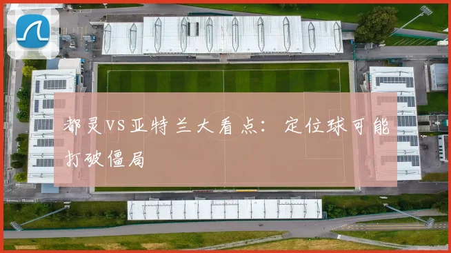 都灵vs亚特兰大看点:定位球可能打破僵局