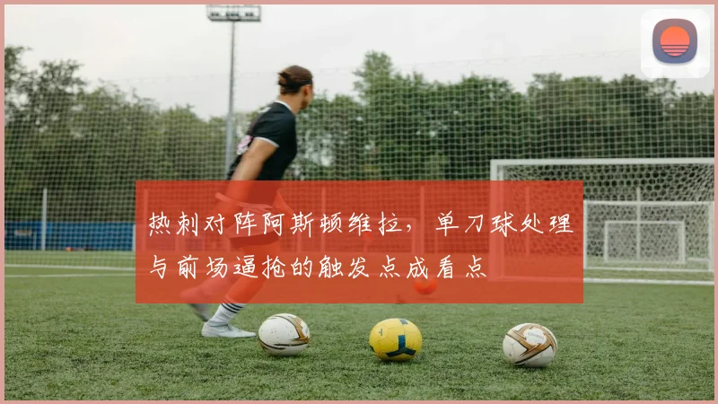 热刺对阵阿斯顿维拉，单刀球处理与前场逼抢的触发点成看点