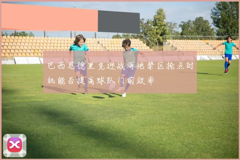 巴西恩德里克迎战海地禁区抢点时机能否提高球队门前效率