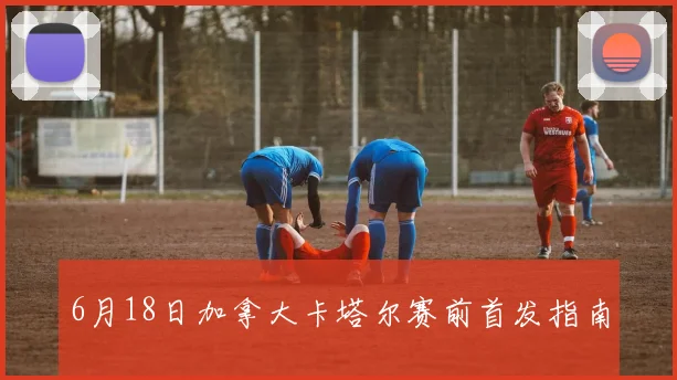 6月18日加拿大卡塔尔赛前首发指南
