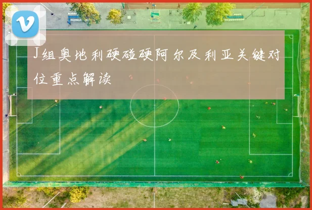 J组奥地利硬碰硬阿尔及利亚关键对位重点解读