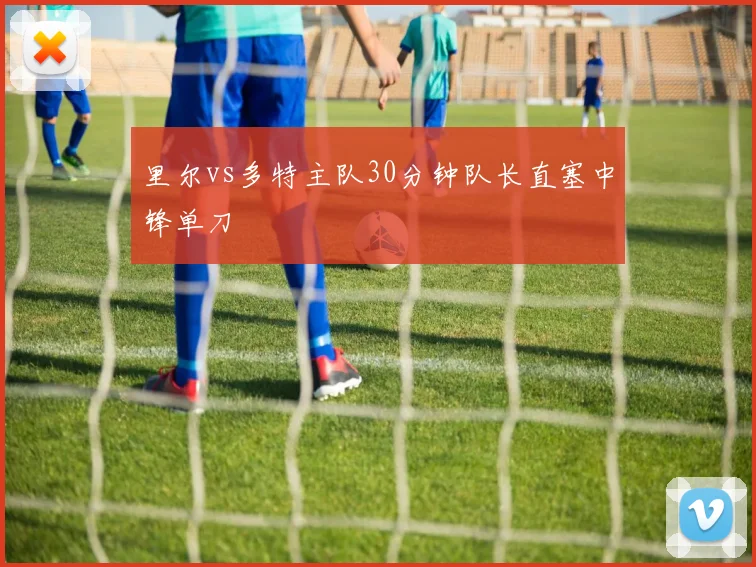 里尔vs多特主队30分钟队长直塞中锋单刀