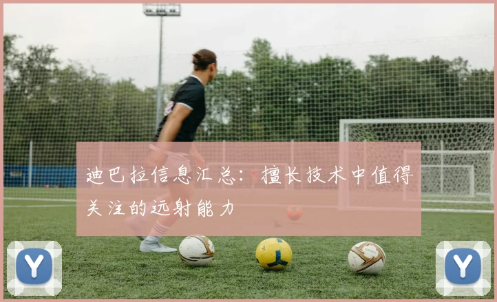 迪巴拉信息汇总：擅长技术中值得关注的远射能力