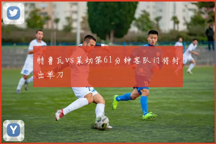 特鲁瓦vs莱切第61分钟客队门将封出单刀
