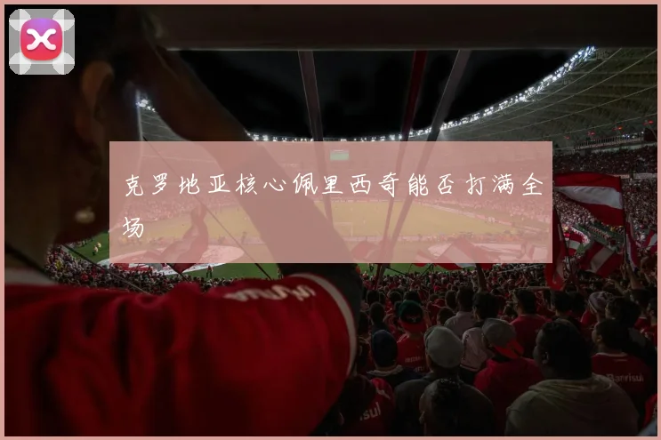 克罗地亚核心佩里西奇能否打满全场