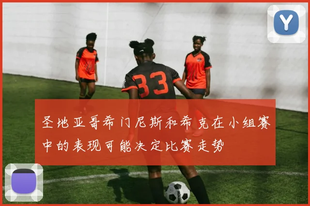 圣地亚哥希门尼斯和希克在小组赛中的表现可能决定比赛走势