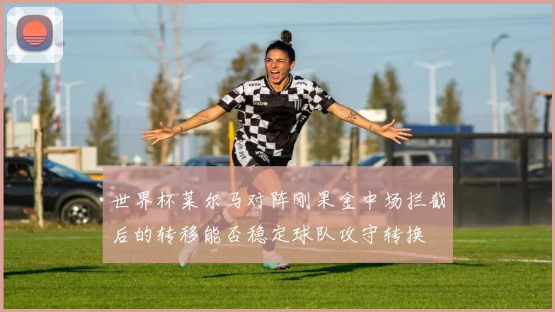 世界杯莱尔马对阵刚果金中场拦截后的转移能否稳定球队攻守转换