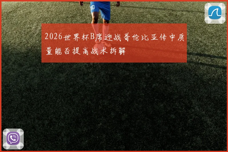 2026世界杯B席迎战哥伦比亚传中质量能否提高战术拆解