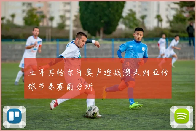 土耳其恰尔汗奥卢迎战澳大利亚传球节奏赛前分析