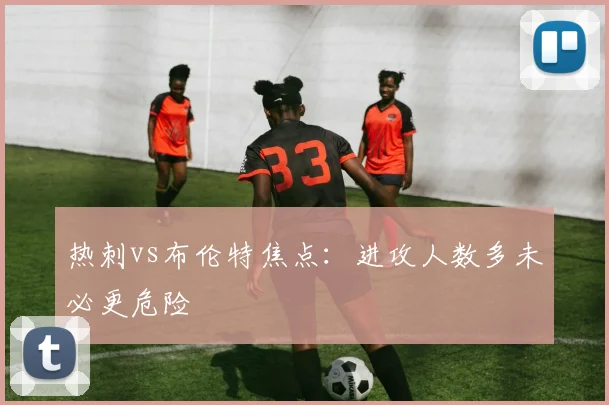 热刺vs布伦特焦点：进攻人数多未必更危险