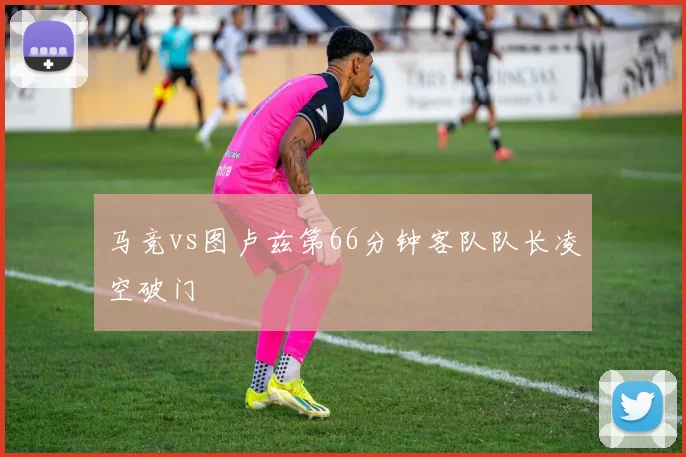 马竞vs图卢兹第66分钟客队队长凌空破门