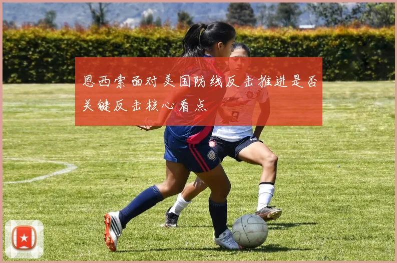 恩西索面对美国防线反击推进是否关键反击核心看点