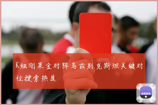 K组刚果金对阵乌兹别克斯坦关键对位搜索热度