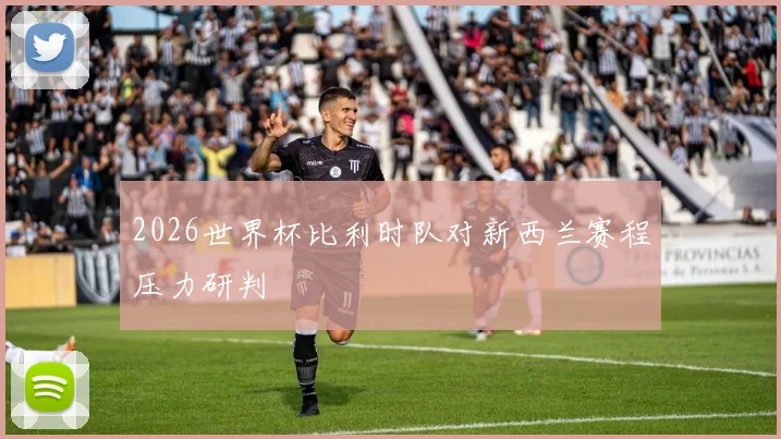 2026世界杯比利时队对新西兰赛程压力研判