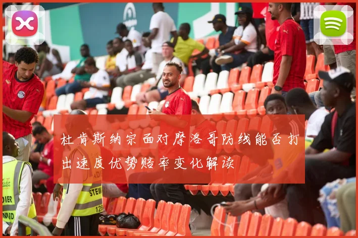 杜肯斯纳宗面对摩洛哥防线能否打出速度优势赔率变化解读